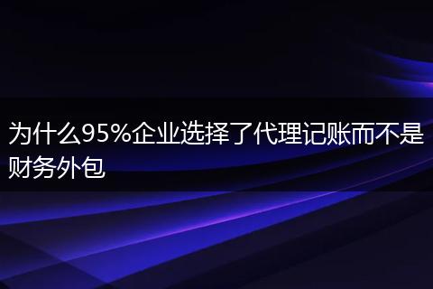 为什么95%企业选择了代理记账而不是财务外包