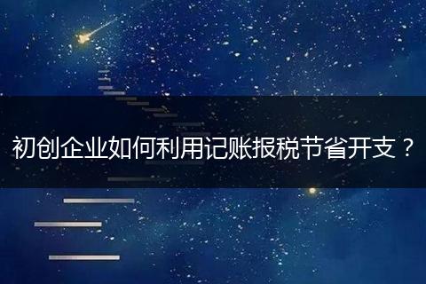 初创企业如何利用记账报税节省开支？