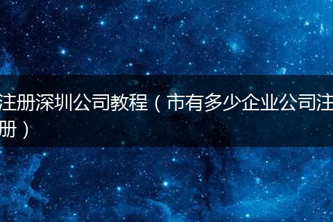 注册深圳公司教程(市有多少企业公司注册)