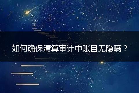 如何确保清算审计中账目无隐瞒？