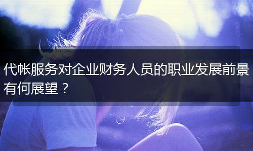代帐服务对企业财务人员的职业发展前景有何展望？