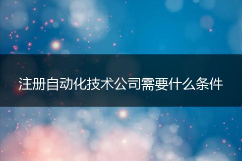 注册自动化技术公司需要什么条件