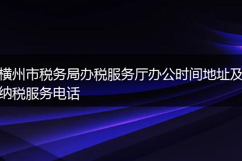 横州市税务局办税服务厅办公时间地址及纳税服务电话