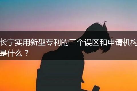 长宁实用新型专利的三个误区和申请机构是什么？