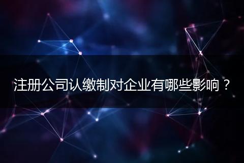 注册公司认缴制对企业有哪些影响？