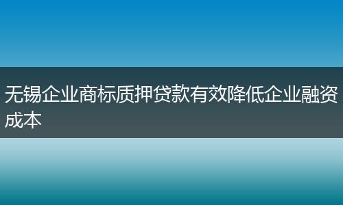 无锡企业商标质押贷款有效降低企业融资成本