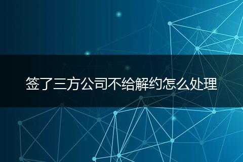 签了三方公司不给解约怎么处理