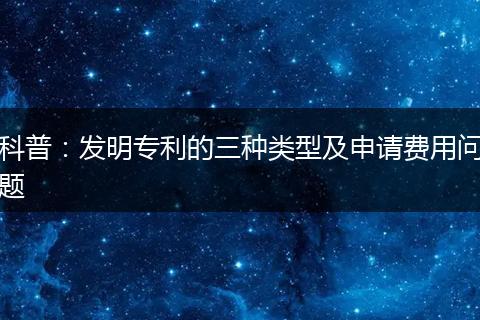 科普：发明专利的三种类型及申请费用问题