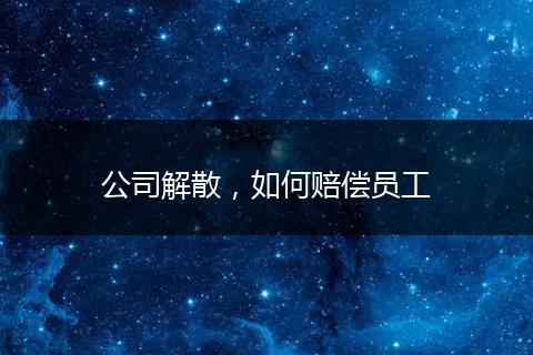 公司解散，如何赔偿员工