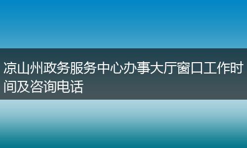 凉山州政务服务中心办事大厅窗口工作时间及咨询电话