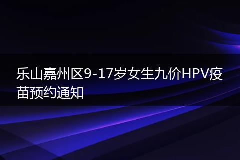 乐山嘉州区9-17岁女生九价HPV疫苗预约通知