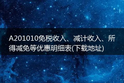 A201010免税收入、减计收入、所得减免等优惠明细表(下载地址)