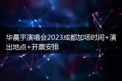 华晨宇演唱会2023成都加场时间+演出地点+开票安排
