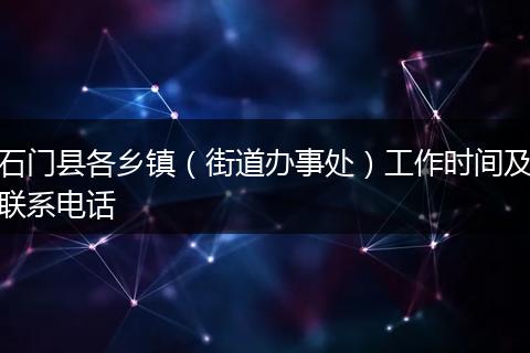 石门县各乡镇（街道办事处）工作时间及联系电话