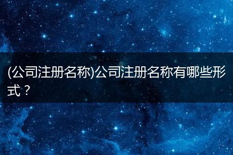 (公司注册名称)公司注册名称有哪些形式？
