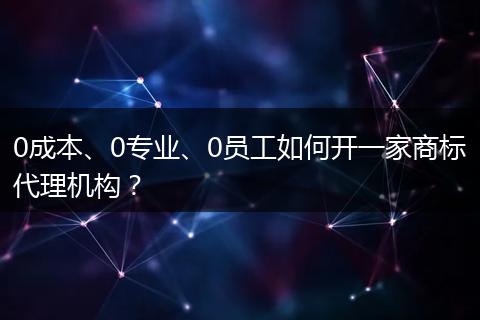0成本、0专业、0员工如何开一家商标代理机构？