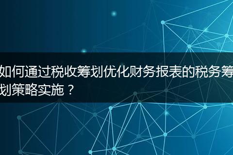 如何通过税收筹划优化财务报表的税务筹划策略实施？