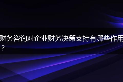 财务咨询对企业财务决策支持有哪些作用？