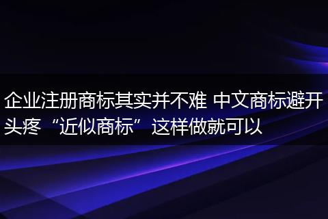 企业注册商标其实并不难 中文商标避开头疼“近似商标”这样做就可以