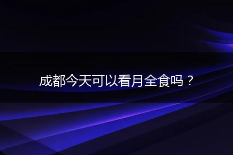 成都今天可以看月全食吗？