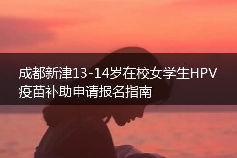 成都新津13-14岁在校女学生HPV疫苗补助申请报名指南