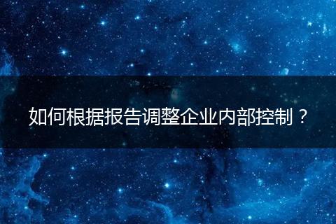 如何根据报告调整企业内部控制？