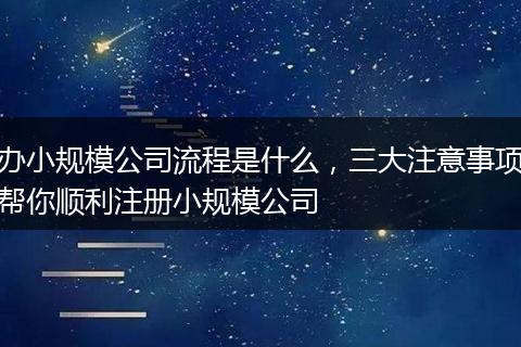 办小规模公司流程是什么，三大注意事项帮你顺利注册小规模公司