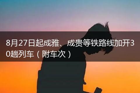 8月27日起成雅、成贵等铁路线加开30趟列车（附车次）