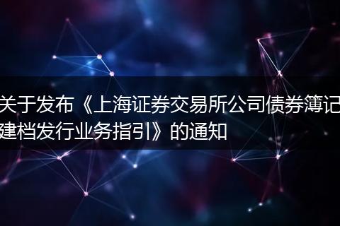 关于发布《上海证券交易所公司债券簿记建档发行业务指引》的通知