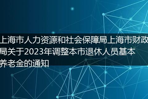 上海市人力资源和社会保障局上海市财政局关于2023年调整本市退休人员基本养老金的通知