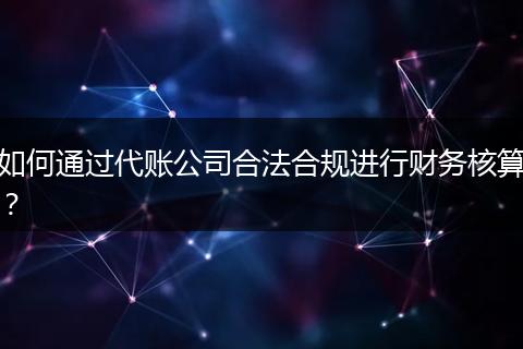 如何通过代账公司合法合规进行财务核算?