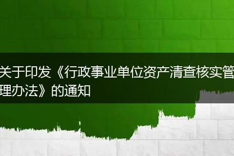 关于印发《行政事业单位资产清查核实管理办法》的通知