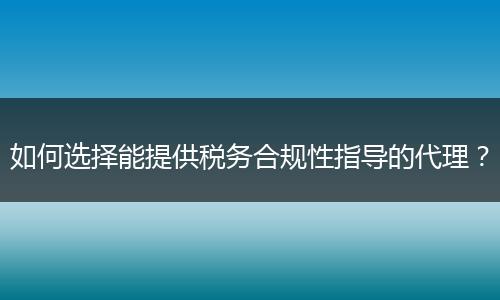 如何选择能提供税务合规性指导的代理？