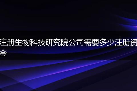 注册生物科技研究院公司需要多少注册资金