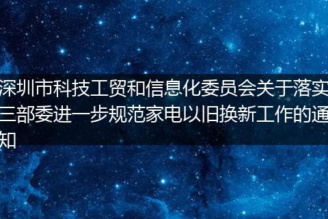 深圳市科技工贸和信息化委员会关于落实三部委进一步规范家电以旧换新工作的通知