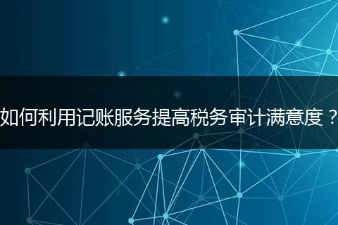 如何利用记账服务提高税务审计满意度？