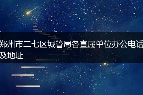 郑州市二七区城管局各直属单位办公电话及地址