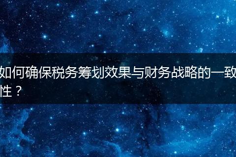 如何确保税务筹划效果与财务战略的一致性？