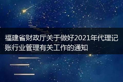 福建省财政厅关于做好2021年代理记账行业管理有关工作的通知