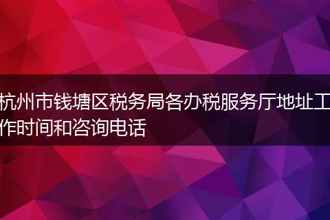 杭州市钱塘区税务局各办税服务厅地址工作时间和咨询电话