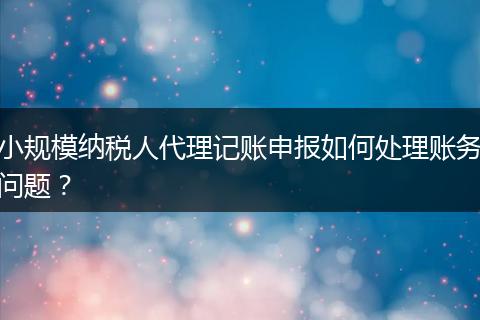 小规模纳税人代理记账申报如何处理账务问题？