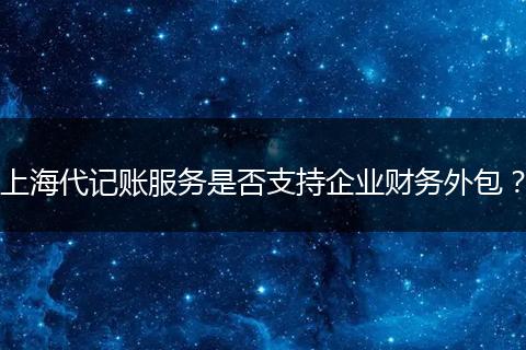 上海代记账服务是否支持企业财务外包？