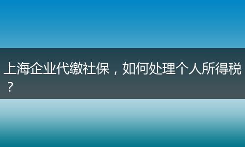 上海企业代缴社保，如何处理个人所得税？