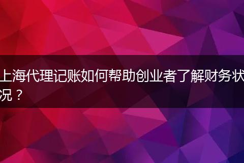 上海代理记账如何帮助创业者了解财务状况？