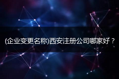 (企业变更名称)西安注册公司哪家好？