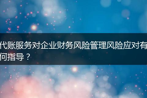 代账服务对企业财务风险管理风险应对有何指导？
