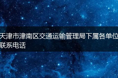 天津市津南区交通运输管理局下属各单位联系电话