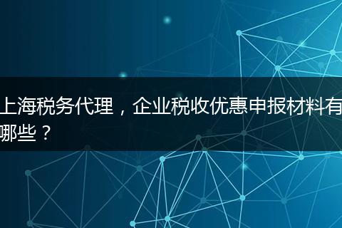 上海税务代理，企业税收优惠申报材料有哪些？