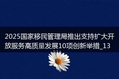 2025国家移民管理局推出支持扩大开放服务高质量发展10项创新举措_13