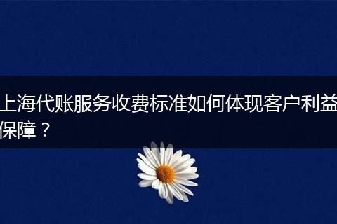 上海代账服务收费标准如何体现客户利益保障？